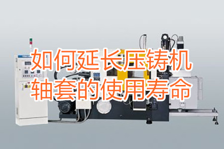 如何延長壓鑄機軸套的使用壽命？